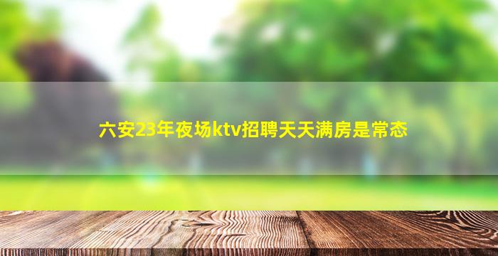 六安23年夜场ktv招聘天天满房是常态